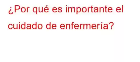 ¿Por qué es importante el cuidado de enfermería