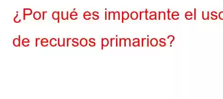 ¿Por qué es importante el uso de recursos primarios