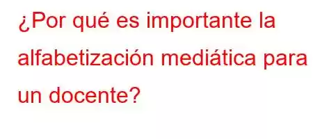 ¿Por qué es importante la alfabetización mediática para un docente?