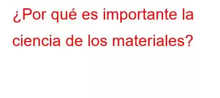 ¿Por qué es importante la ciencia de los materiales