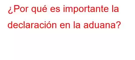 ¿Por qué es importante la declaración en la aduana