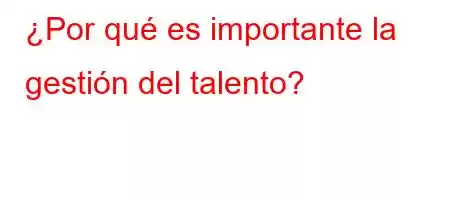 ¿Por qué es importante la gestión del talento?