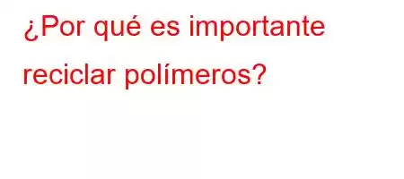 ¿Por qué es importante reciclar polímeros