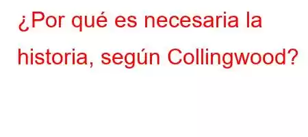 ¿Por qué es necesaria la historia, según Collingwood?