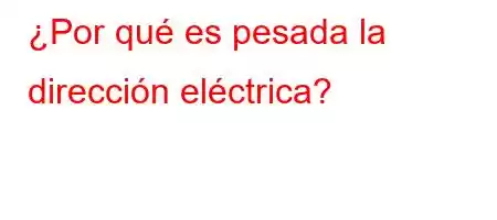 ¿Por qué es pesada la dirección eléctrica?