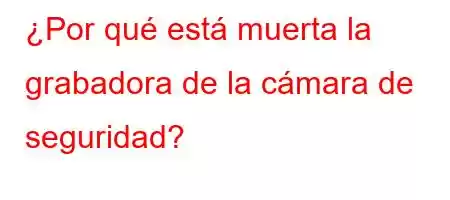 ¿Por qué está muerta la grabadora de la cámara de seguridad?