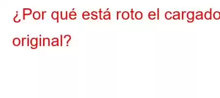 ¿Por qué está roto el cargador original?