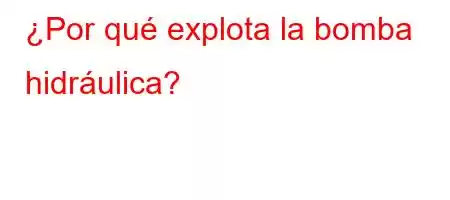 ¿Por qué explota la bomba hidráulica?