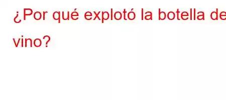 ¿Por qué explotó la botella de vino