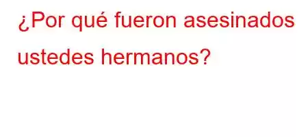 ¿Por qué fueron asesinados ustedes hermanos?