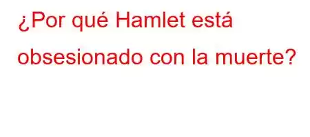 ¿Por qué Hamlet está obsesionado con la muerte?