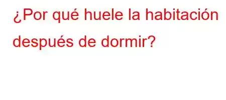 ¿Por qué huele la habitación después de dormir