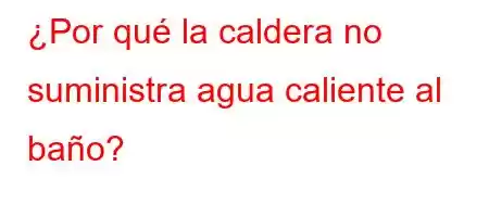 ¿Por qué la caldera no suministra agua caliente al baño?