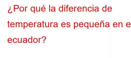 ¿Por qué la diferencia de temperatura es pequeña en el ecuador