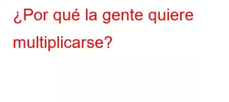 ¿Por qué la gente quiere multiplicarse?