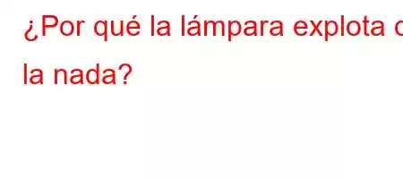 ¿Por qué la lámpara explota de la nada