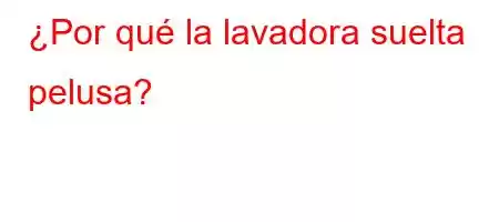 ¿Por qué la lavadora suelta pelusa?