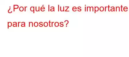 ¿Por qué la luz es importante para nosotros?