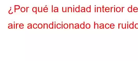 ¿Por qué la unidad interior del aire acondicionado hace ruido?