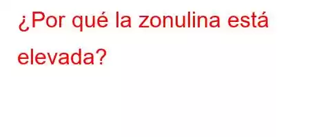 ¿Por qué la zonulina está elevada?