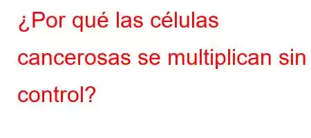 ¿Por qué las células cancerosas se multiplican sin control?