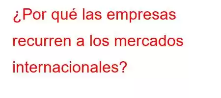 ¿Por qué las empresas recurren a los mercados internacionales?