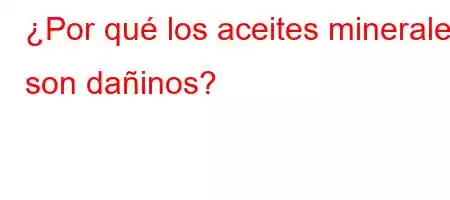 ¿Por qué los aceites minerales son dañinos?