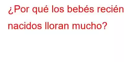 ¿Por qué los bebés recién nacidos lloran mucho