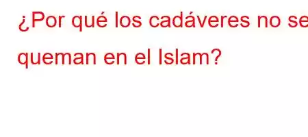 ¿Por qué los cadáveres no se queman en el Islam