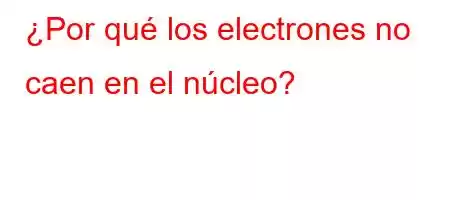 ¿Por qué los electrones no caen en el núcleo