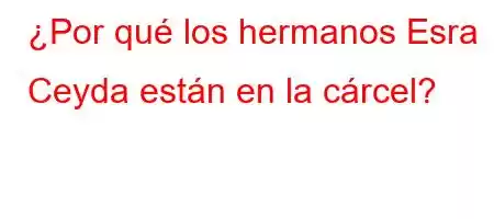 ¿Por qué los hermanos Esra Ceyda están en la cárcel?