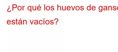 ¿Por qué los huevos de ganso están vacíos?