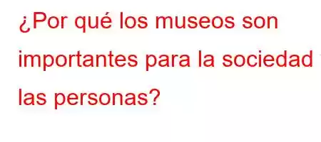 ¿Por qué los museos son importantes para la sociedad y las personas?