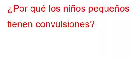 ¿Por qué los niños pequeños tienen convulsiones?