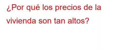 ¿Por qué los precios de la vivienda son tan altos?