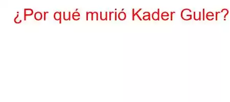 ¿Por qué murió Kader Guler