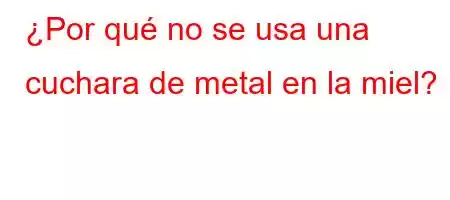 ¿Por qué no se usa una cuchara de metal en la miel?