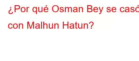 ¿Por qué Osman Bey se casó con Malhun Hatun?