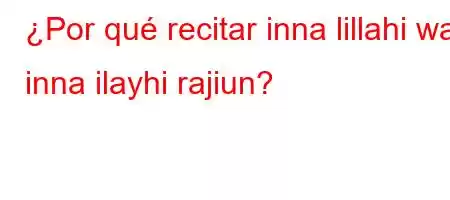 ¿Por qué recitar inna lillahi wa inna ilayhi rajiun