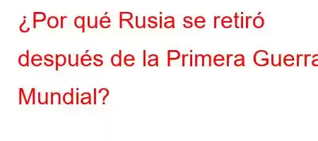 ¿Por qué Rusia se retiró después de la Primera Guerra Mundial