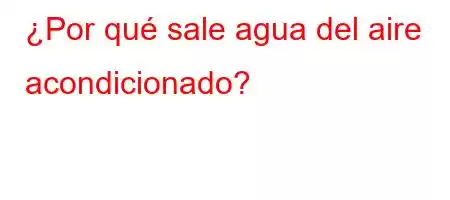 ¿Por qué sale agua del aire acondicionado?