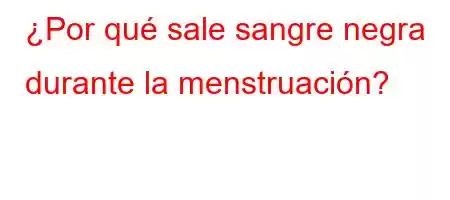 ¿Por qué sale sangre negra durante la menstruación