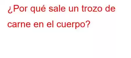 ¿Por qué sale un trozo de carne en el cuerpo?