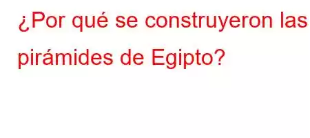 ¿Por qué se construyeron las pirámides de Egipto?