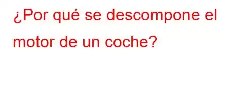 ¿Por qué se descompone el motor de un coche?