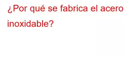 ¿Por qué se fabrica el acero inoxidable