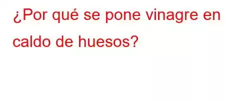 ¿Por qué se pone vinagre en el caldo de huesos?