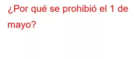 ¿Por qué se prohibió el 1 de mayo?