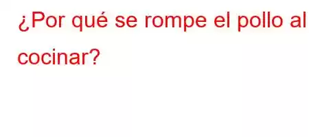 ¿Por qué se rompe el pollo al cocinar?