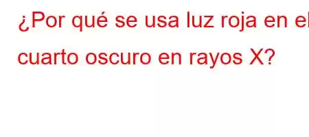 ¿Por qué se usa luz roja en el cuarto oscuro en rayos X?